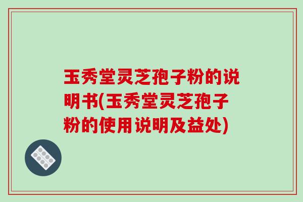 玉秀堂灵芝孢子粉的说明书(玉秀堂灵芝孢子粉的使用说明及益处)-第1张图片-破壁灵芝孢子粉研究指南 玉秀堂灵芝孢子粉的说明书(玉秀堂灵芝孢子粉的使用说明及益处)-第1张图片-破壁灵芝孢子粉研究指南