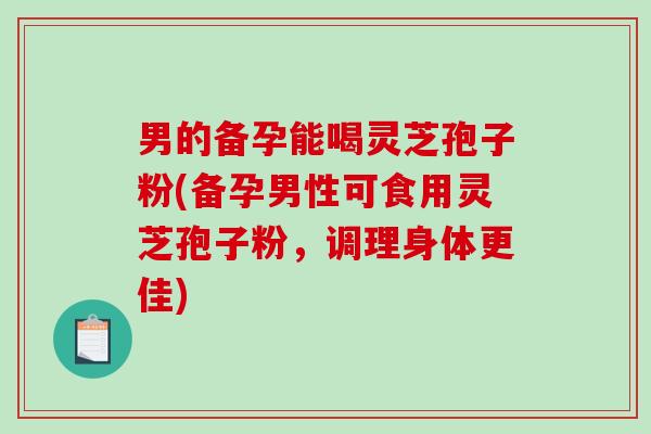 男的备孕能喝灵芝孢子粉(备孕男性可食用灵芝孢子粉,调理身体更佳)-第1张图片-破壁灵芝孢子粉研究指南 男的备孕能喝灵芝孢子粉(备孕男性可食用灵芝孢子粉,调理身体更佳)-第1张图片-破壁灵芝孢子粉研究指南