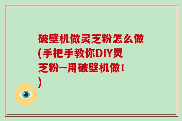 破壁机做灵芝粉怎么做(手把手教你DIY灵芝粉--用破壁机做!)-第1张图片-破壁灵芝孢子粉研究指南 破壁机做灵芝粉怎么做(手把手教你DIY灵芝粉--用破壁机做!)-第1张图片-破壁灵芝孢子粉研究指南