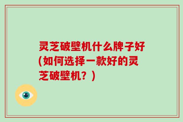 灵芝破壁机什么牌子好(如何选择一款好的灵芝破壁机?)-第1张图片-破壁灵芝孢子粉研究指南 灵芝破壁机什么牌子好(如何选择一款好的灵芝破壁机?)-第1张图片-破壁灵芝孢子粉研究指南