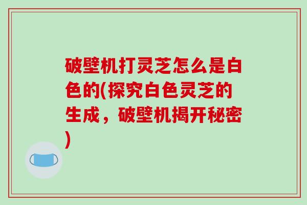 破壁机打灵芝怎么是白色的(探究白色灵芝的生成,破壁机揭开秘密)-第1张图片-破壁灵芝孢子粉研究指南 破壁机打灵芝怎么是白色的(探究白色灵芝的生成,破壁机揭开秘密)-第1张图片-破壁灵芝孢子粉研究指南