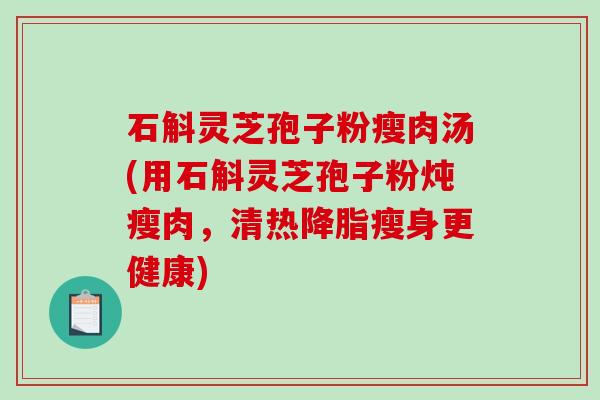 石斛灵芝孢子粉瘦肉汤(用石斛灵芝孢子粉炖瘦肉,清热降脂瘦身更健康)-第1张图片-破壁灵芝孢子粉研究指南 石斛灵芝孢子粉瘦肉汤(用石斛灵芝孢子粉炖瘦肉,清热降脂瘦身更健康)-第1张图片-破壁灵芝孢子粉研究指南
