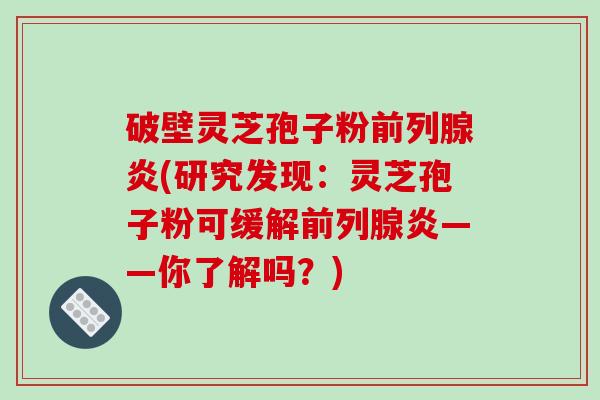 破壁灵芝孢子粉前列腺炎(研究发现:灵芝孢子粉可缓解前列腺炎——你了解吗?)-第1张图片-破壁灵芝孢子粉研究指南 破壁灵芝孢子粉前列腺炎(研究发现:灵芝孢子粉可缓解前列腺炎——你了解吗?)-第1张图片-破壁灵芝孢子粉研究指南