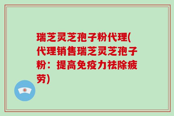 瑞芝灵芝孢子粉代理(代理销售瑞芝灵芝孢子粉:提高免疫力祛除疲劳)-第1张图片-破壁灵芝孢子粉研究指南 瑞芝灵芝孢子粉代理(代理销售瑞芝灵芝孢子粉:提高免疫力祛除疲劳)-第1张图片-破壁灵芝孢子粉研究指南