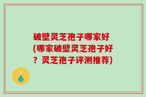 破壁灵芝孢子哪家好 (哪家破壁灵芝孢子好？灵芝孢子评测推荐)-第1张图片-破壁灵芝孢子粉研究指南