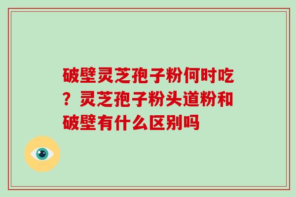 破壁灵芝孢子粉何时吃？灵芝孢子粉头道粉和破壁有什么区别吗-第1张图片-破壁灵芝孢子粉研究指南