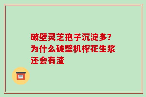 破壁灵芝孢子沉淀多？为什么破壁机榨花生浆还会有渣-第1张图片-破壁灵芝孢子粉研究指南