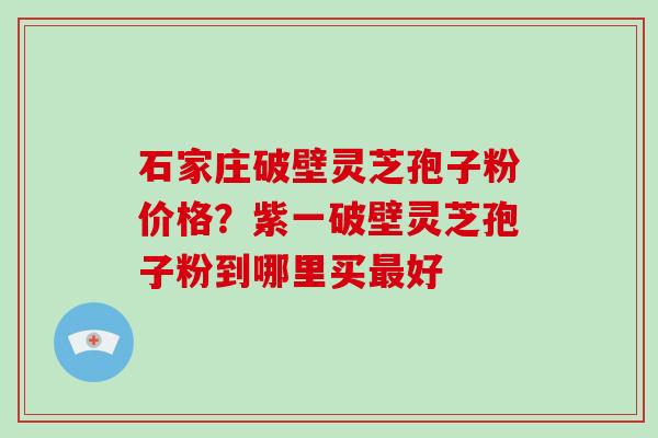 石家庄破壁灵芝孢子粉价格?紫一破壁灵芝孢子粉到哪里买最好-第1张图片-破壁灵芝孢子粉研究指南 石家庄破壁灵芝孢子粉价格?紫一破壁灵芝孢子粉到哪里买最好-第1张图片-破壁灵芝孢子粉研究指南
