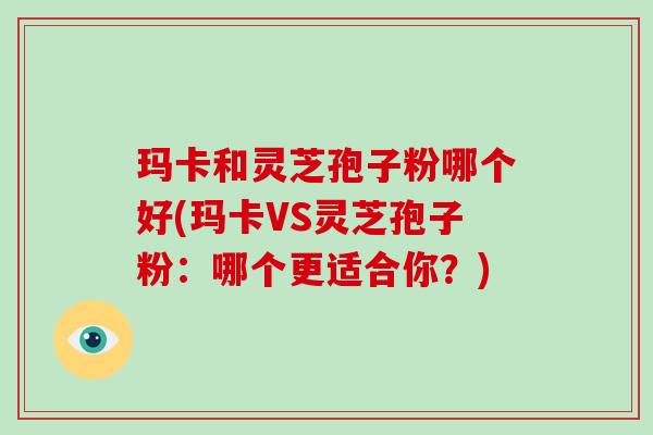 玛卡和灵芝孢子粉哪个好(玛卡VS灵芝孢子粉:哪个更适合你?)-第1张图片-破壁灵芝孢子粉研究指南 玛卡和灵芝孢子粉哪个好(玛卡VS灵芝孢子粉:哪个更适合你?)-第1张图片-破壁灵芝孢子粉研究指南