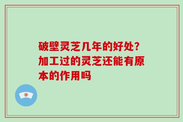 破壁灵芝几年的好处？加工过的灵芝还能有原本的作用吗-第1张图片-破壁灵芝孢子粉研究指南