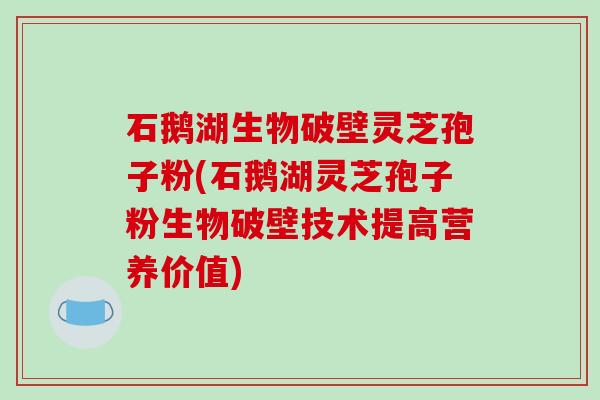 石鹅湖生物破壁灵芝孢子粉(石鹅湖灵芝孢子粉生物破壁技术提高营养价值)-第1张图片-破壁灵芝孢子粉研究指南 石鹅湖生物破壁灵芝孢子粉(石鹅湖灵芝孢子粉生物破壁技术提高营养价值)-第1张图片-破壁灵芝孢子粉研究指南