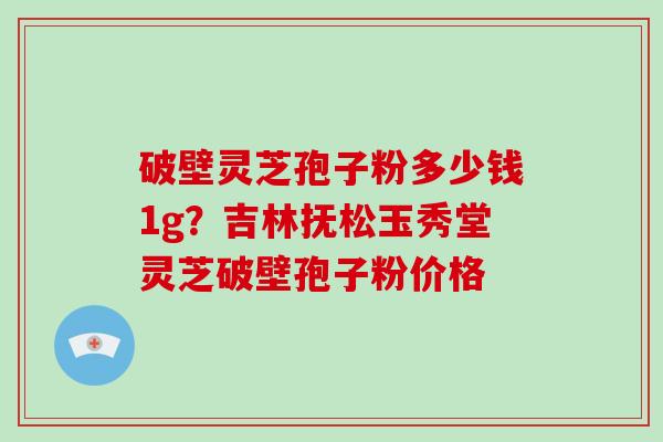 破壁灵芝孢子粉多少钱1g?吉林抚松玉秀堂灵芝破壁孢子粉价格-第1张图片-破壁灵芝孢子粉研究指南 破壁灵芝孢子粉多少钱1g?吉林抚松玉秀堂灵芝破壁孢子粉价格-第1张图片-破壁灵芝孢子粉研究指南