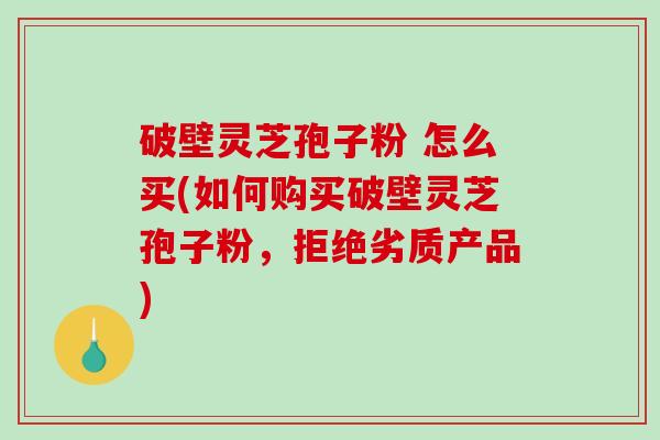 破壁灵芝孢子粉 怎么买(如何购买破壁灵芝孢子粉,拒绝劣质产品)-第1张图片-破壁灵芝孢子粉研究指南 破壁灵芝孢子粉 怎么买(如何购买破壁灵芝孢子粉,拒绝劣质产品)-第1张图片-破壁灵芝孢子粉研究指南