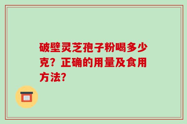 破壁灵芝孢子粉喝多少克?正确的用量及食用方法?-第1张图片-破壁灵芝孢子粉研究指南 破壁灵芝孢子粉喝多少克?正确的用量及食用方法?-第1张图片-破壁灵芝孢子粉研究指南