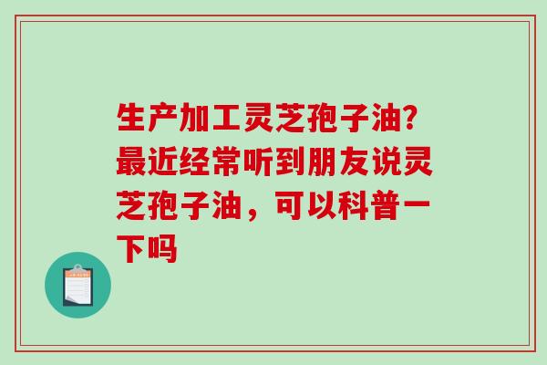 生产加工灵芝孢子油?最近经常听到朋友说灵芝孢子油,可以科普一下吗-第1张图片-破壁灵芝孢子粉研究指南 生产加工灵芝孢子油?最近经常听到朋友说灵芝孢子油,可以科普一下吗-第1张图片-破壁灵芝孢子粉研究指南