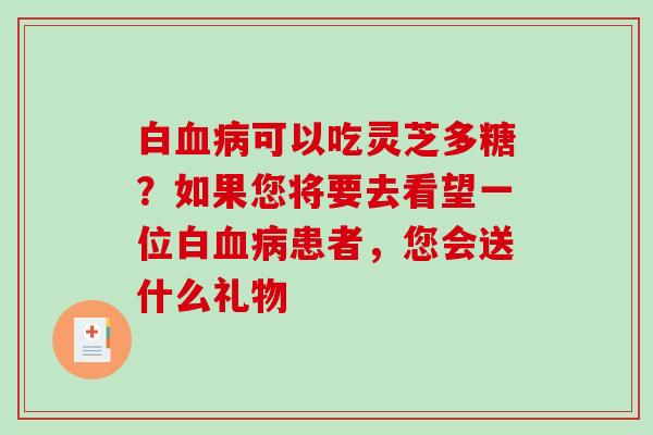 白血病可以吃灵芝多糖?如果您将要去看望一位白血病患者,您会送什么礼物-第1张图片-破壁灵芝孢子粉研究指南 白血病可以吃灵芝多糖?如果您将要去看望一位白血病患者,您会送什么礼物-第1张图片-破壁灵芝孢子粉研究指南