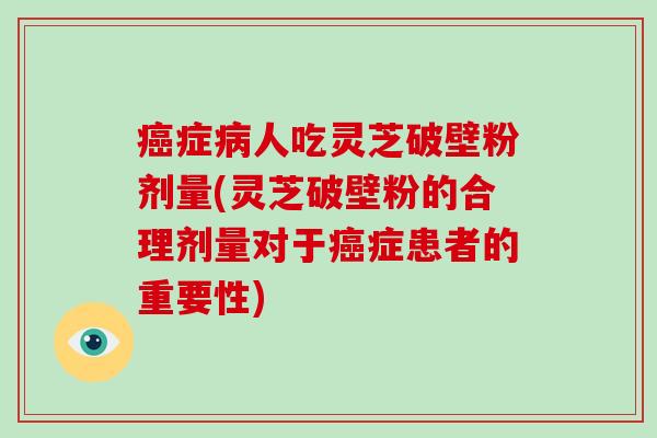癌症病人吃灵芝破壁粉剂量(灵芝破壁粉的合理剂量对于癌症患者的重要性)-第1张图片-破壁灵芝孢子粉研究指南 癌症病人吃灵芝破壁粉剂量(灵芝破壁粉的合理剂量对于癌症患者的重要性)-第1张图片-破壁灵芝孢子粉研究指南