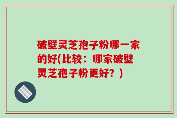 破壁灵芝孢子粉哪一家的好(比较:哪家破壁灵芝孢子粉更好?)-第1张图片-破壁灵芝孢子粉研究指南 破壁灵芝孢子粉哪一家的好(比较:哪家破壁灵芝孢子粉更好?)-第1张图片-破壁灵芝孢子粉研究指南