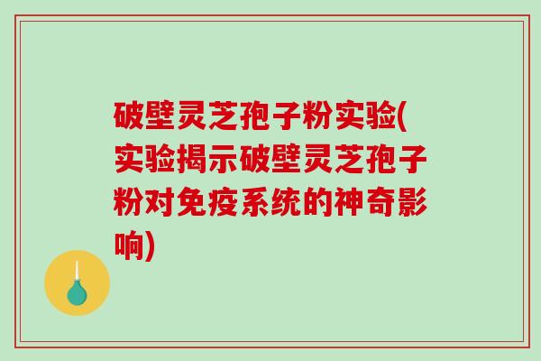 破壁灵芝孢子粉实验(实验揭示破壁灵芝孢子粉对免疫系统的神奇影响)-第1张图片-破壁灵芝孢子粉研究指南 破壁灵芝孢子粉实验(实验揭示破壁灵芝孢子粉对免疫系统的神奇影响)-第1张图片-破壁灵芝孢子粉研究指南