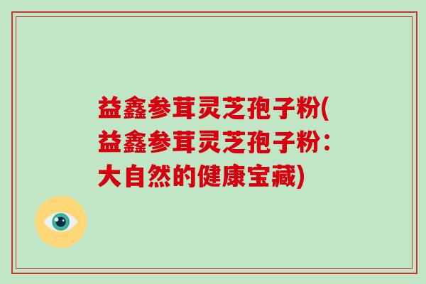 益鑫参茸灵芝孢子粉(益鑫参茸灵芝孢子粉:大自然的健康宝藏)-第1张图片-破壁灵芝孢子粉研究指南 益鑫参茸灵芝孢子粉(益鑫参茸灵芝孢子粉:大自然的健康宝藏)-第1张图片-破壁灵芝孢子粉研究指南