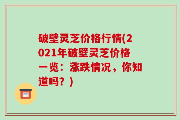 破壁灵芝价格行情(2021年破壁灵芝价格一览:涨跌情况,你知道吗?)-第1张图片-破壁灵芝孢子粉研究指南 破壁灵芝价格行情(2021年破壁灵芝价格一览:涨跌情况,你知道吗?)-第1张图片-破壁灵芝孢子粉研究指南