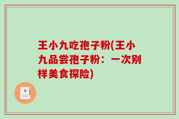 王小九吃孢子粉(王小九品尝孢子粉:一次别样美食探险)-第1张图片-破壁灵芝孢子粉研究指南 王小九吃孢子粉(王小九品尝孢子粉:一次别样美食探险)-第1张图片-破壁灵芝孢子粉研究指南
