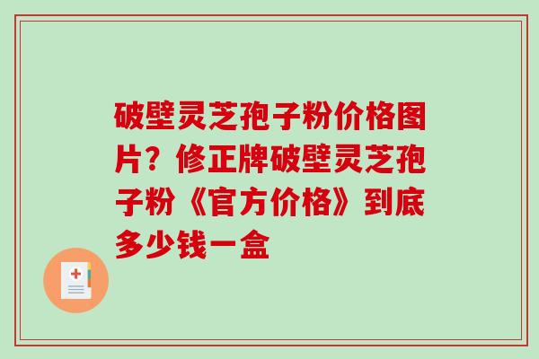 破壁灵芝孢子粉价格图片?修正牌破壁灵芝孢子粉《官方价格》到底多少钱一盒-第1张图片-破壁灵芝孢子粉研究指南 破壁灵芝孢子粉价格图片?修正牌破壁灵芝孢子粉《官方价格》到底多少钱一盒-第1张图片-破壁灵芝孢子粉研究指南