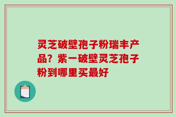 灵芝破壁孢子粉瑞丰产品?紫一破壁灵芝孢子粉到哪里买最好-第1张图片-破壁灵芝孢子粉研究指南 灵芝破壁孢子粉瑞丰产品?紫一破壁灵芝孢子粉到哪里买最好-第1张图片-破壁灵芝孢子粉研究指南