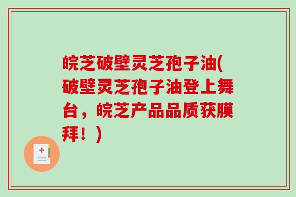 皖芝破壁灵芝孢子油(破壁灵芝孢子油登上舞台,皖芝产品品质获膜拜!)-第1张图片-破壁灵芝孢子粉研究指南 皖芝破壁灵芝孢子油(破壁灵芝孢子油登上舞台,皖芝产品品质获膜拜!)-第1张图片-破壁灵芝孢子粉研究指南