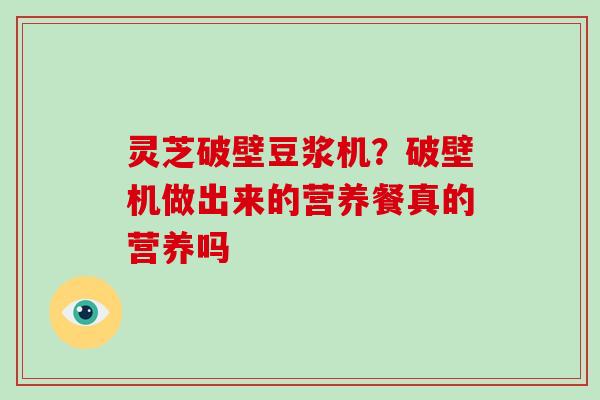 灵芝破壁豆浆机？破壁机做出来的营养餐真的营养吗-第1张图片-破壁灵芝孢子粉研究指南