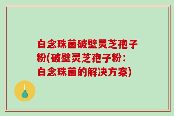 白念珠菌破壁灵芝孢子粉(破壁灵芝孢子粉:白念珠菌的解决方案)-第1张图片-破壁灵芝孢子粉研究指南 白念珠菌破壁灵芝孢子粉(破壁灵芝孢子粉:白念珠菌的解决方案)-第1张图片-破壁灵芝孢子粉研究指南