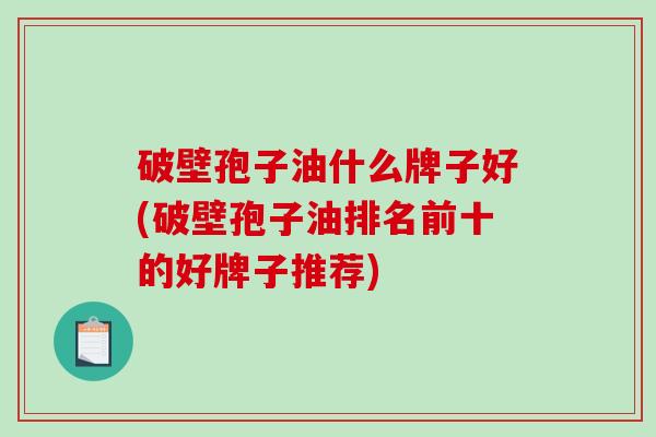 破壁孢子油什么牌子好(破壁孢子油排名前十的好牌子推荐)-第1张图片-破壁灵芝孢子粉研究指南 破壁孢子油什么牌子好(破壁孢子油排名前十的好牌子推荐)-第1张图片-破壁灵芝孢子粉研究指南