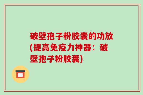 破壁孢子粉胶囊的功放(提高免疫力神器:破壁孢子粉胶囊)-第1张图片-破壁灵芝孢子粉研究指南 破壁孢子粉胶囊的功放(提高免疫力神器:破壁孢子粉胶囊)-第1张图片-破壁灵芝孢子粉研究指南