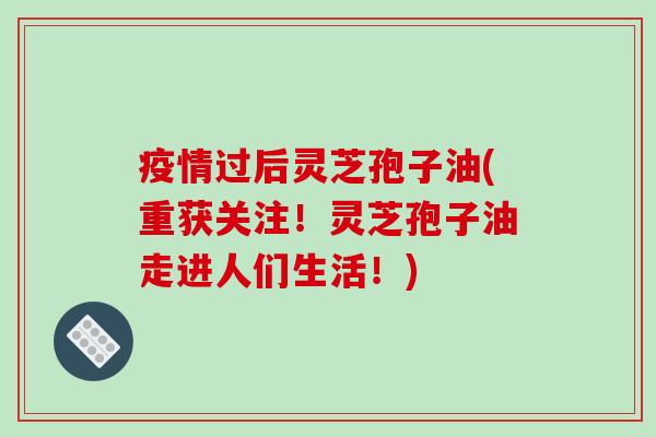 疫情过后灵芝孢子油(重获关注!灵芝孢子油走进人们生活!)-第1张图片-破壁灵芝孢子粉研究指南 疫情过后灵芝孢子油(重获关注!灵芝孢子油走进人们生活!)-第1张图片-破壁灵芝孢子粉研究指南