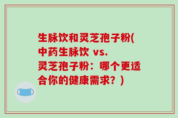 生脉饮和灵芝孢子粉(中药生脉饮 vs. 灵芝孢子粉:哪个更适合你的健康需求?)-第1张图片-破壁灵芝孢子粉研究指南 生脉饮和灵芝孢子粉(中药生脉饮 vs. 灵芝孢子粉:哪个更适合你的健康需求?)-第1张图片-破壁灵芝孢子粉研究指南