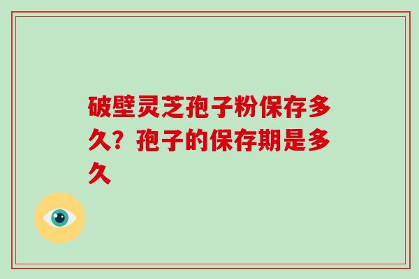 破壁灵芝孢子粉保存多久?孢子的保存期是多久-第1张图片-破壁灵芝孢子粉研究指南 破壁灵芝孢子粉保存多久?孢子的保存期是多久-第1张图片-破壁灵芝孢子粉研究指南