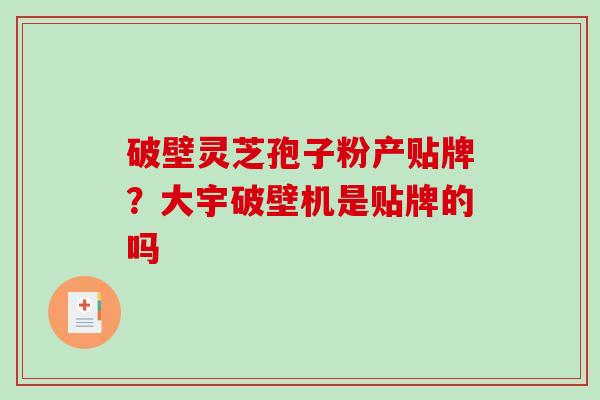破壁灵芝孢子粉产贴牌？大宇破壁机是贴牌的吗-第1张图片-破壁灵芝孢子粉研究指南