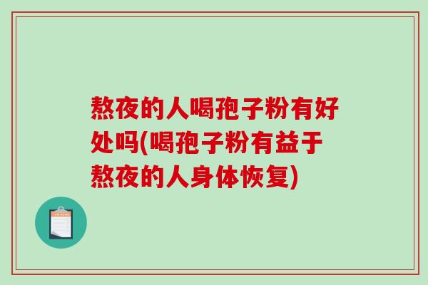 熬夜的人喝孢子粉有好处吗(喝孢子粉有益于熬夜的人身体恢复)-第1张图片-破壁灵芝孢子粉研究指南 熬夜的人喝孢子粉有好处吗(喝孢子粉有益于熬夜的人身体恢复)-第1张图片-破壁灵芝孢子粉研究指南