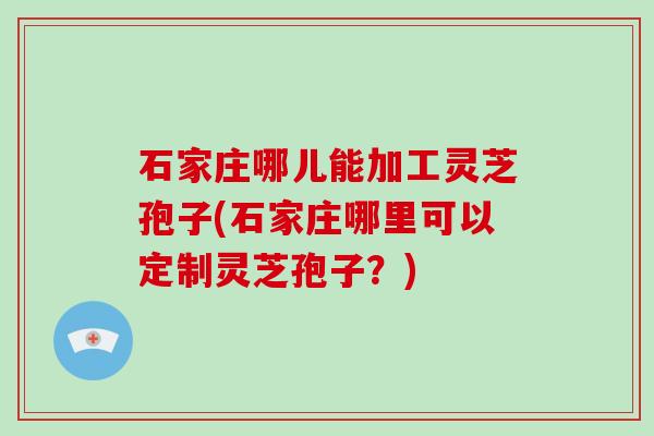 石家庄哪儿能加工灵芝孢子(石家庄哪里可以定制灵芝孢子?)-第1张图片-破壁灵芝孢子粉研究指南 石家庄哪儿能加工灵芝孢子(石家庄哪里可以定制灵芝孢子?)-第1张图片-破壁灵芝孢子粉研究指南