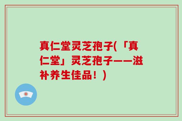 真仁堂灵芝孢子(「真仁堂」灵芝孢子——滋补养生佳品!)-第1张图片-破壁灵芝孢子粉研究指南 真仁堂灵芝孢子(「真仁堂」灵芝孢子——滋补养生佳品!)-第1张图片-破壁灵芝孢子粉研究指南