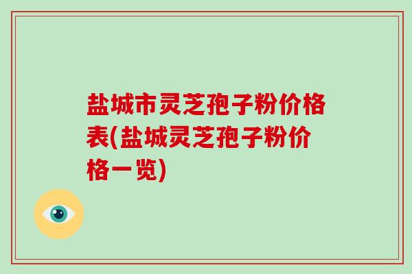 盐城市灵芝孢子粉价格表(盐城灵芝孢子粉价格一览)-第1张图片-破壁灵芝孢子粉研究指南 盐城市灵芝孢子粉价格表(盐城灵芝孢子粉价格一览)-第1张图片-破壁灵芝孢子粉研究指南