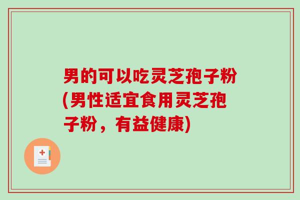 男的可以吃灵芝孢子粉(男性适宜食用灵芝孢子粉,有益健康)-第1张图片-破壁灵芝孢子粉研究指南 男的可以吃灵芝孢子粉(男性适宜食用灵芝孢子粉,有益健康)-第1张图片-破壁灵芝孢子粉研究指南