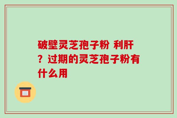 破壁灵芝孢子粉 利肝?过期的灵芝孢子粉有什么用-第1张图片-破壁灵芝孢子粉研究指南 破壁灵芝孢子粉 利肝?过期的灵芝孢子粉有什么用-第1张图片-破壁灵芝孢子粉研究指南
