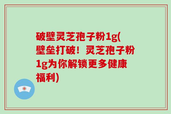 破壁灵芝孢子粉1g(壁垒打破!灵芝孢子粉1g为你解锁更多健康福利)-第1张图片-破壁灵芝孢子粉研究指南 破壁灵芝孢子粉1g(壁垒打破!灵芝孢子粉1g为你解锁更多健康福利)-第1张图片-破壁灵芝孢子粉研究指南