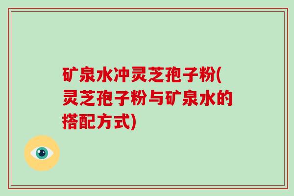 矿泉水冲灵芝孢子粉(灵芝孢子粉与矿泉水的搭配方式)-第1张图片-破壁灵芝孢子粉研究指南 矿泉水冲灵芝孢子粉(灵芝孢子粉与矿泉水的搭配方式)-第1张图片-破壁灵芝孢子粉研究指南