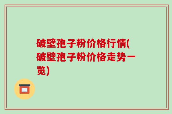 破壁孢子粉价格行情(破壁孢子粉价格走势一览)-第1张图片-破壁灵芝孢子粉研究指南 破壁孢子粉价格行情(破壁孢子粉价格走势一览)-第1张图片-破壁灵芝孢子粉研究指南