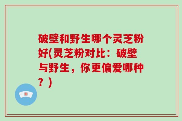 破壁和野生哪个灵芝粉好(灵芝粉对比:破壁与野生,你更偏爱哪种?)-第1张图片-破壁灵芝孢子粉研究指南 破壁和野生哪个灵芝粉好(灵芝粉对比:破壁与野生,你更偏爱哪种?)-第1张图片-破壁灵芝孢子粉研究指南