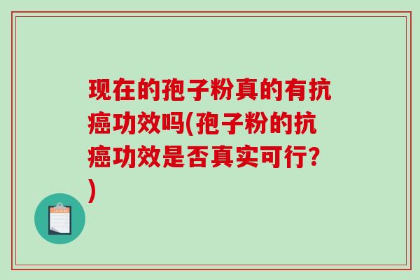 现在的孢子粉真的有抗癌功效吗(孢子粉的抗癌功效是否真实可行?)-第1张图片-破壁灵芝孢子粉研究指南 现在的孢子粉真的有抗癌功效吗(孢子粉的抗癌功效是否真实可行?)-第1张图片-破壁灵芝孢子粉研究指南