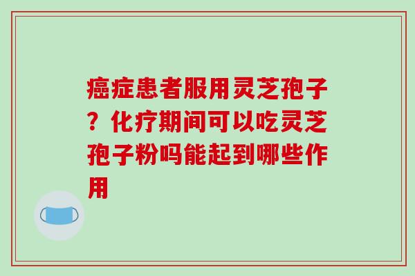 癌症患者服用灵芝孢子?化疗期间可以吃灵芝孢子粉吗能起到哪些作用-第1张图片-破壁灵芝孢子粉研究指南 癌症患者服用灵芝孢子?化疗期间可以吃灵芝孢子粉吗能起到哪些作用-第1张图片-破壁灵芝孢子粉研究指南