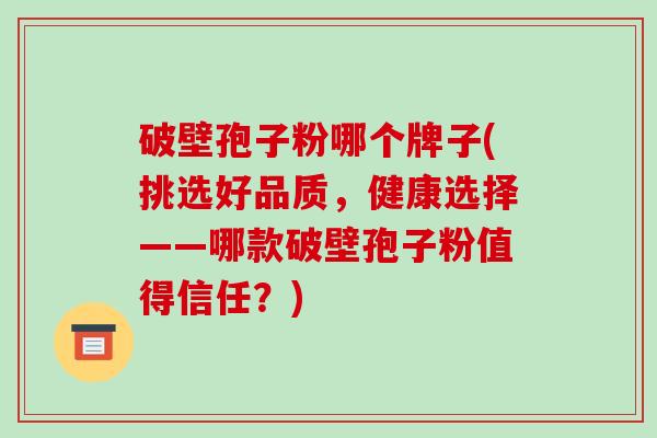 破壁孢子粉哪个牌子(挑选好品质,健康选择——哪款破壁孢子粉值得信任?)-第1张图片-破壁灵芝孢子粉研究指南 破壁孢子粉哪个牌子(挑选好品质,健康选择——哪款破壁孢子粉值得信任?)-第1张图片-破壁灵芝孢子粉研究指南